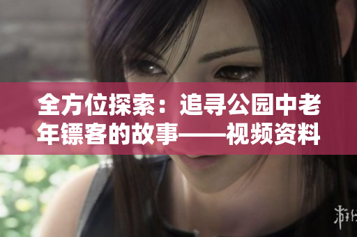 全方位探索：追尋公園中老年鏢客的故事——視頻資料全收錄！