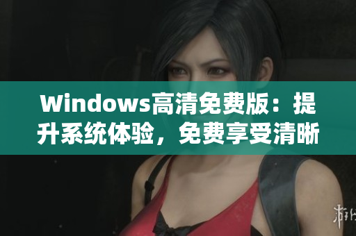 Windows高清免費版：提升系統(tǒng)體驗，免費享受清晰畫質(zhì)