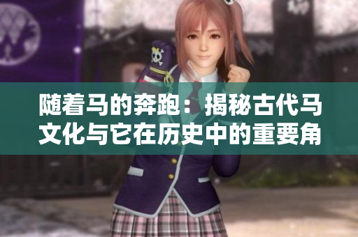隨著馬的奔跑：揭秘古代馬文化與它在歷史中的重要角色