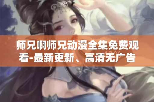 師兄啊師兄動(dòng)漫全集免費(fèi)觀看-最新更新、高清無廣告！
