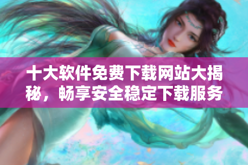 十大軟件免費下載網(wǎng)站大揭秘，暢享安全穩(wěn)定下載服務(wù)