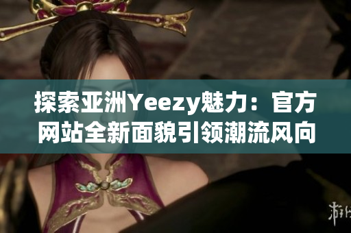 探索亞洲Yeezy魅力：官方網(wǎng)站全新面貌引領(lǐng)潮流風(fēng)向
