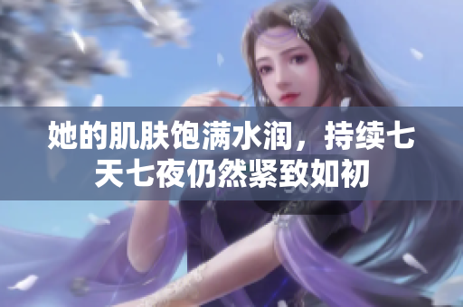 她的肌膚飽滿水潤，持續(xù)七天七夜仍然緊致如初