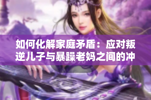 如何化解家庭矛盾：應(yīng)對(duì)叛逆兒子與暴躁老媽之間的沖突