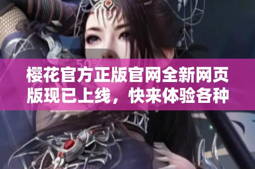 櫻花官方正版官網(wǎng)全新網(wǎng)頁(yè)版現(xiàn)已上線，快來(lái)體驗(yàn)各種櫻花產(chǎn)品！