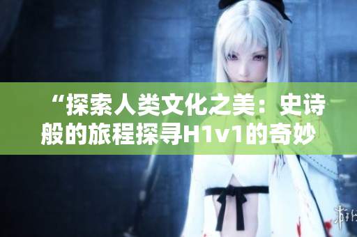 “探索人類文化之美：史詩般的旅程探尋H1v1的奇妙世界”