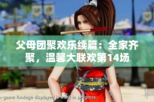 父母團聚歡樂續(xù)篇：全家齊聚，溫馨大聯(lián)歡第14場