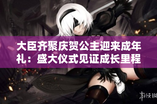 大臣齊聚慶賀公主迎來成年禮：盛大儀式見證成長里程