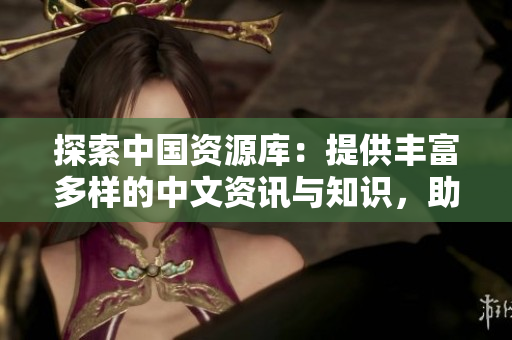 探索中國資源庫：提供豐富多樣的中文資訊與知識，助您快速找到所需信息