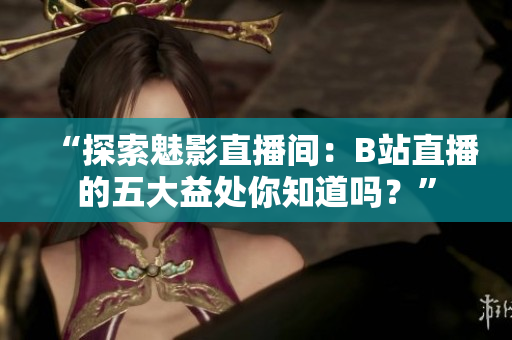 “探索魅影直播間：B站直播的五大益處你知道嗎？”