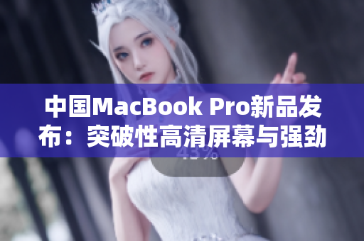 中國MacBook Pro新品發(fā)布：突破性高清屏幕與強勁性能再創(chuàng)輝煌