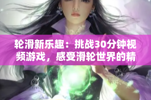 輪滑新樂趣：挑戰(zhàn)30分鐘視頻游戲，感受滑輪世界的精彩體驗！