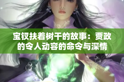 寶釵扶著樹干的故事：賈政的令人動容的命令與深情