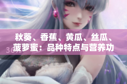 秋葵、香蕉、黃瓜、絲瓜、菠蘿蜜：品種特點(diǎn)與營(yíng)養(yǎng)功效對(duì)比