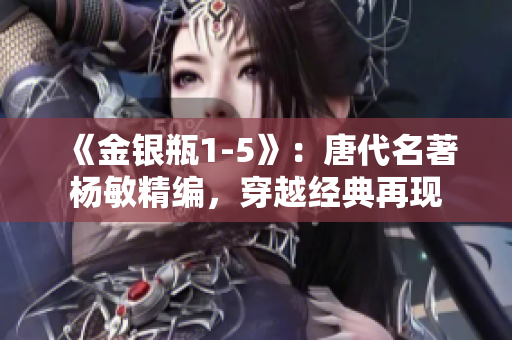 《金銀瓶1-5》：唐代名著楊敏精編，穿越經(jīng)典再現(xiàn)