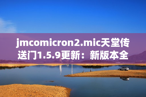 jmcomicron2.mic天堂傳送門(mén)1.5.9更新：新版本全面升級(jí)，體驗(yàn)更加流暢