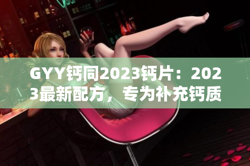 GYY鈣同2023鈣片：2023最新配方，專為補(bǔ)充鈣質(zhì)而設(shè)計