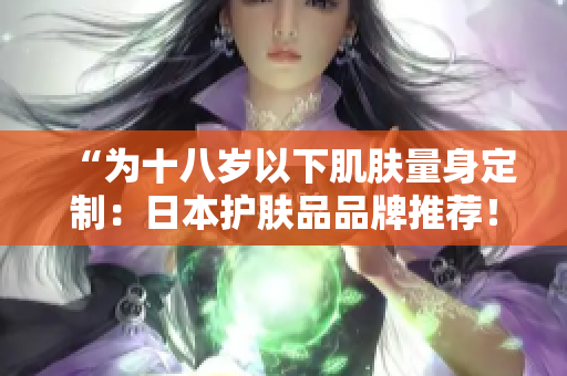 “為十八歲以下肌膚量身定制：日本護(hù)膚品品牌推薦！”