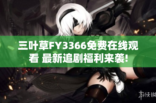 三葉草FY3366免費(fèi)在線觀看 最新追劇福利來(lái)襲!
