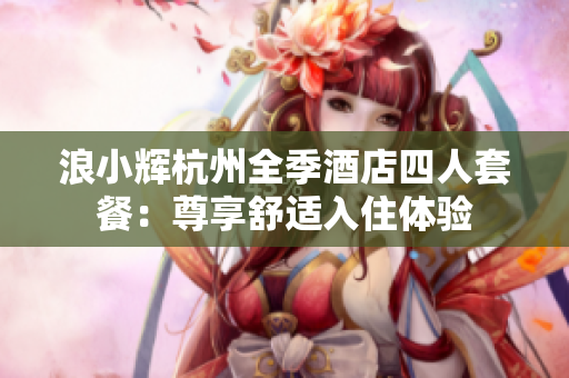 浪小輝杭州全季酒店四人套餐：尊享舒適入住體驗(yàn)