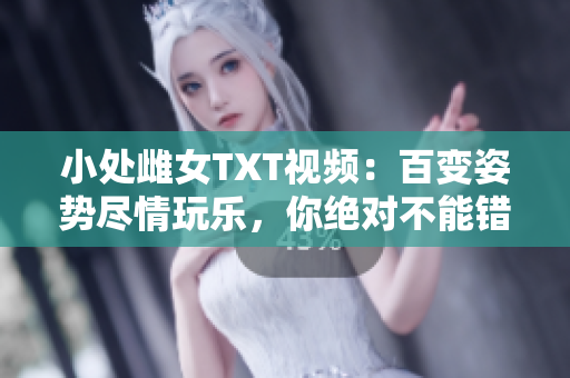 小處雌女TXT視頻：百變姿勢(shì)盡情玩樂(lè)，你絕對(duì)不能錯(cuò)過(guò)的必看指南！