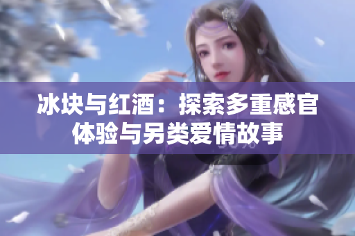 冰塊與紅酒：探索多重感官體驗(yàn)與另類(lèi)愛(ài)情故事