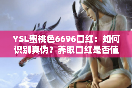 YSL蜜桃色6696口紅：如何識(shí)別真?zhèn)?？養(yǎng)眼口紅是否值得入手？