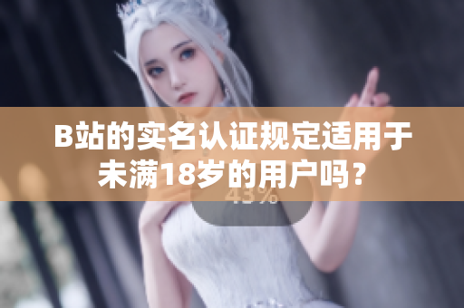 B站的實(shí)名認(rèn)證規(guī)定適用于未滿(mǎn)18歲的用戶(hù)嗎？