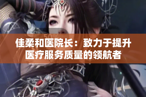 佳柔和醫(yī)院長(zhǎng)：致力于提升醫(yī)療服務(wù)質(zhì)量的領(lǐng)航者