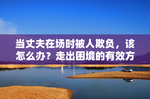 當丈夫在場時被人欺負，該怎么辦？走出困境的有效方法