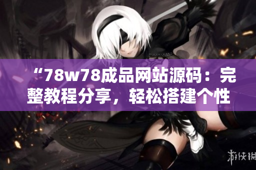 “78w78成品網(wǎng)站源碼：完整教程分享，輕松搭建個性化網(wǎng)站！”