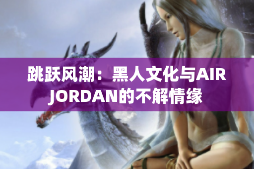 跳躍風潮：黑人文化與AIRJORDAN的不解情緣