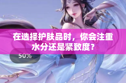 在選擇護膚品時，你會注重水分還是緊致度？