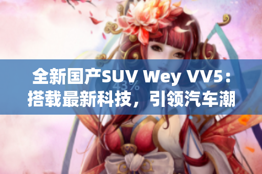 全新國產SUV Wey VV5：搭載最新科技，引領汽車潮流