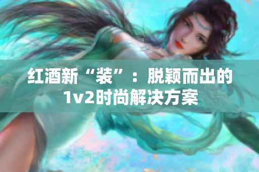 紅酒新“裝”：脫穎而出的1v2時(shí)尚解決方案