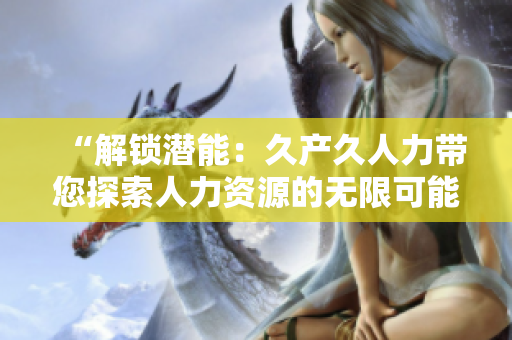 “解鎖潛能：久產(chǎn)久人力帶您探索人力資源的無(wú)限可能！”