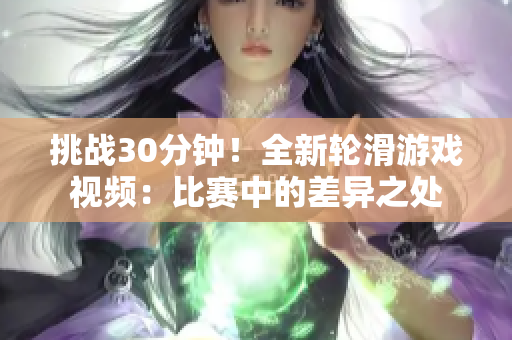 挑戰(zhàn)30分鐘！全新輪滑游戲視頻：比賽中的差異之處