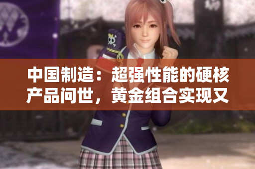 中國制造：超強(qiáng)性能的硬核產(chǎn)品問世，黃金組合實(shí)現(xiàn)又黃又硬又粗的突破