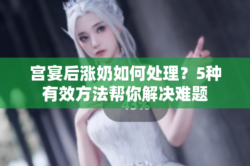 宮宴后漲奶如何處理？5種有效方法幫你解決難題