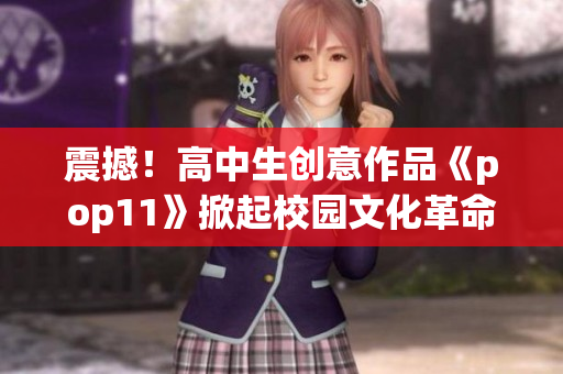 震撼！高中生創(chuàng)意作品《pop11》掀起校園文化革命