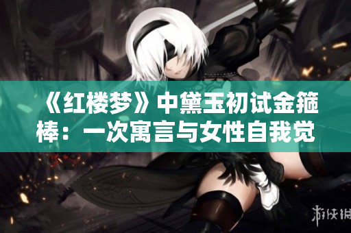 《紅樓夢(mèng)》中黛玉初試金箍棒：一次寓言與女性自我覺(jué)醒的探索