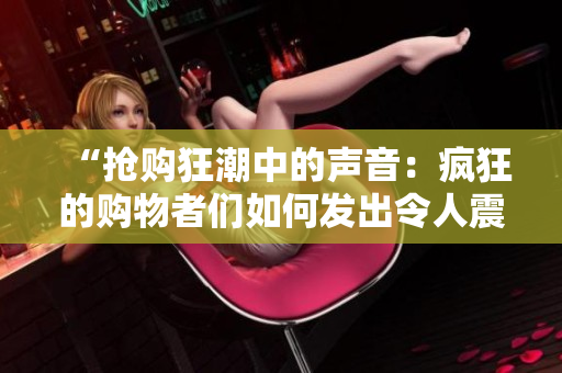 “搶購狂潮中的聲音：瘋狂的購物者們如何發(fā)出令人震驚的嘈雜聲？”