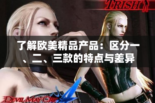 了解歐美精品產(chǎn)品：區(qū)分一、二、三款的特點(diǎn)與差異