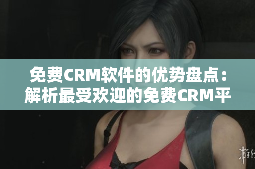 免費CRM軟件的優(yōu)勢盤點：解析最受歡迎的免費CRM平臺