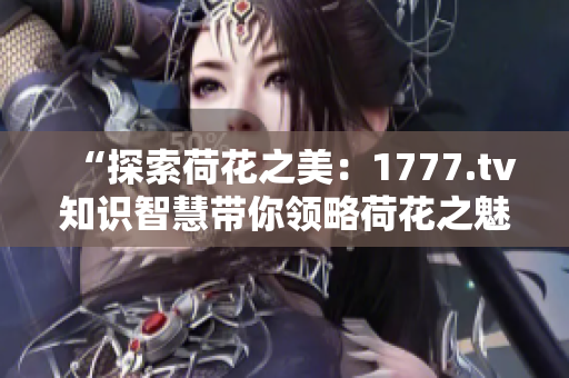 “探索荷花之美：1777.tv知識(shí)智慧帶你領(lǐng)略荷花之魅”