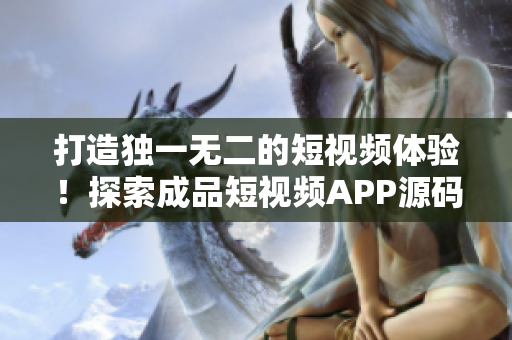 打造獨(dú)一無二的短視頻體驗(yàn)！探索成品短視頻APP源碼的獨(dú)特之處