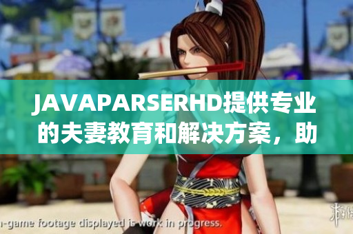 JAVAPARSERHD提供專業(yè)的夫妻教育和解決方案，助力夫婦關系更加和諧