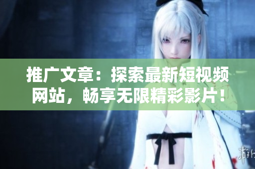 推廣文章：探索最新短視頻網(wǎng)站，暢享無限精彩影片！