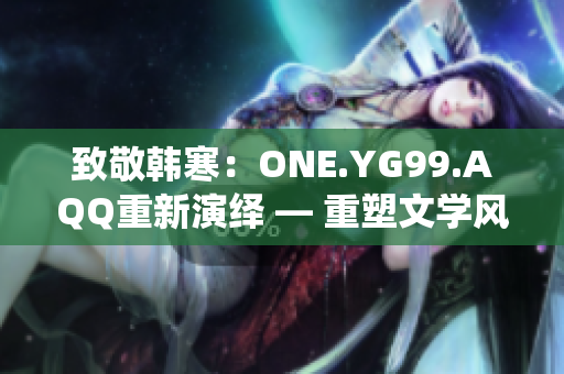 致敬韓寒：ONE.YG99.AQQ重新演繹 — 重塑文學(xué)風(fēng)采