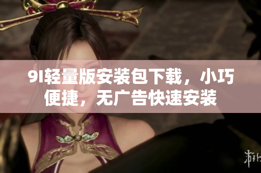 9I輕量版安裝包下載，小巧便捷，無廣告快速安裝